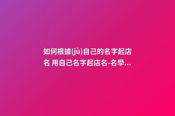 如何根據(jù)自己的名字起店名 用自己名字起店名-名學(xué)網(wǎng)-第1張-店鋪起名-玄機(jī)派
